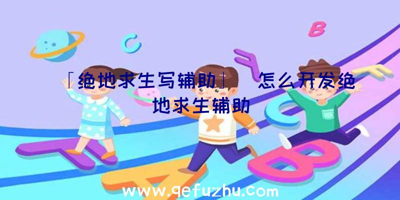 「绝地求生写辅助」|怎么开发绝地求生辅助